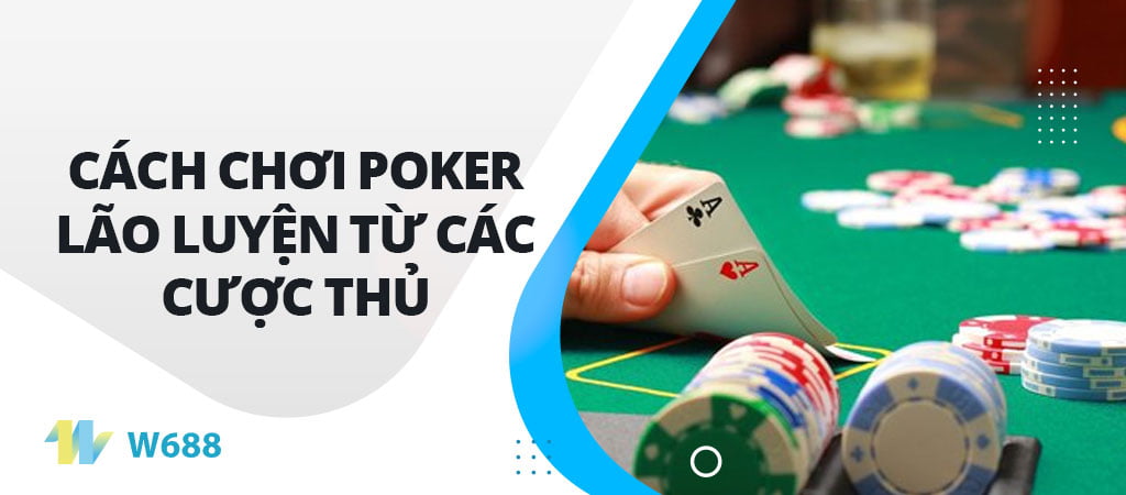 Bí mật cách chơi Poker lão luyện từ các cược thủ lão luyện