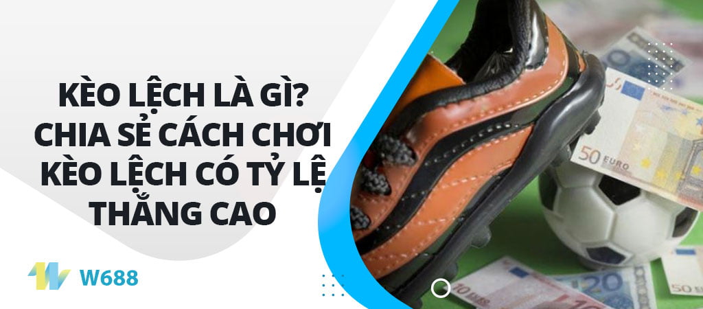 Kèo lệch là gì? Chia sẻ cách chơi kèo lệch có tỷ lệ thắng cao